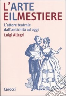 L'arte e il mestiere. L'attore teatrale dall'antichità ad oggi libro di Allegri Luigi