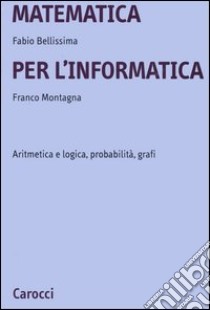 Matematica per l'informatica. Aritmetica e logica, probabilità, grafi libro di Bellissima Fabio; Montagna Franco