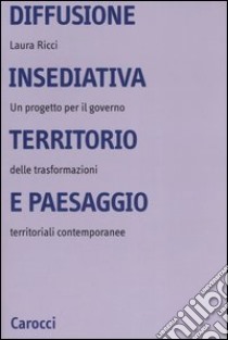 Diffusione insediativa, territorio e paesaggio. Un progetto per il governo delle trasformazioni territoriali contemporanee libro di Ricci Laura