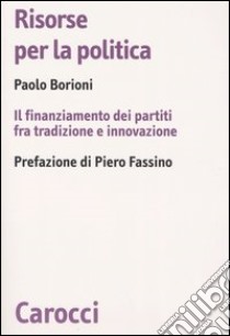 Risorse per la politica. Il finanziamento dei partiti fra tradizione e innovazione libro di Borioni Paolo