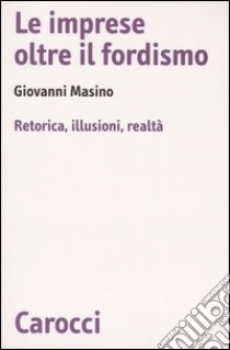 Le imprese oltre il fordismo. Retorica, illusioni, realtà libro di Masino Giovanni