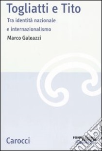 Togliatti e Tito. Tra identità nazionale e internazionalismo libro di Galeazzi Marco