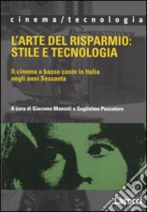 L'arte del risparmio: stile e tecnologia. Il cinema a basso costo in Italia negli anni Sessanta libro di Manzoli G. (cur.); Pescatore G. (cur.)