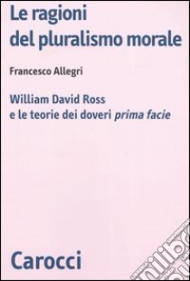 Le ragioni del pluralismo morale. William David Ross e le teorie dei doveri «prima facie» libro di Allegri Francesco