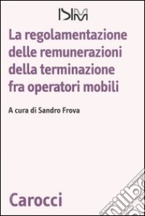 La regolamentazione delle remunerazioni della terminazione fra operatori mobili libro di Frova S. (cur.)