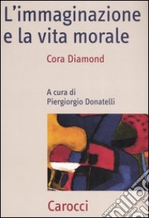 L'immaginazione e la vita morale libro di Diamond Cora; Donatelli P. (cur.)