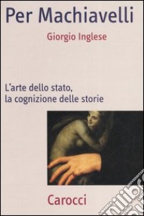 Per Machiavelli. L'arte dello stato, la cognizione delle storie libro di Inglese Giorgio