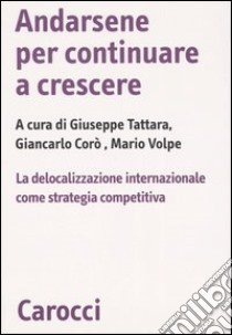 Andarsene per continuare a crescere. La delocalizzazione internazionale come strategia competitiva libro di Tattara G. (cur.); Corò G. (cur.); Volpe M. (cur.)