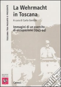 La Wehrmacht in Toscana. Immagini di un esercito di occupazione (1943-44) libro di Gentile C. (cur.)