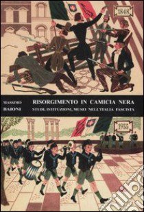 Risorgimento in camicia nera. Studi, istituzioni, musei nell'Italia fascista libro di Baioni Massimo