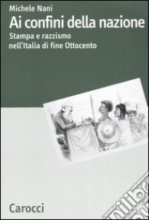 Ai confini della nazione. Stampa e razzismo nell'Italia di fine Ottocento libro di Nani Michele