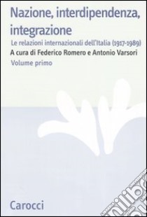 Nazione, interdipendenza, integrazione. Vol. 1: Le relazioni internazionali dell'Italia (1917-1989) libro di Romero F. (cur.); Varsori A. (cur.)