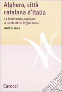 Alghero, città catalana d'Italia. La letteratura popolare a tutela delle lingue locali libro di Arca Antoni