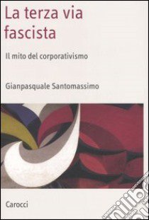 La terza via fascista. Il mito del corporativismo libro di Santomassimo Gianpasquale