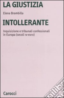 La giustizia intollerante. Inquisizione e tribunali confessionali in Europa (secoli IV-XVIII) libro di Brambilla Elena