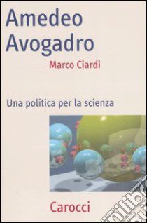 Amedeo Avogadro. Una politica per la scienza libro di Ciardi Marco