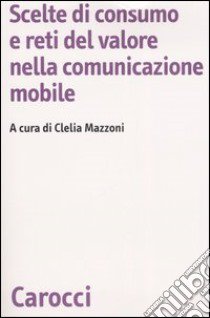 Scelte di consumo e reti del valore nella comunicazione mobile libro di Mazzoni C. (cur.)