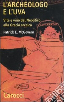 L'archeologo e l'uva. Vite e vino dal Neolitico alla Grecia arcaica libro di McGovern Patrick E.