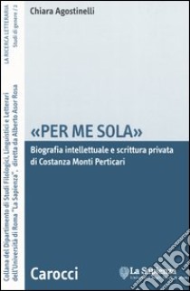 «Per me sola». Biografia intelletuale e scrittura privata di Costanza Monti Perticari libro di Agostinelli Chiara