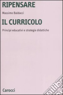 Ripensare il curricolo. Principi educativi e strategie didattiche libro di Baldacci Massimo