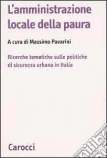 L'amministrazione locale della paura. Ricerche tematiche sulle politiche di sicurezza urbana in Italia libro di Pavarini M. (cur.)