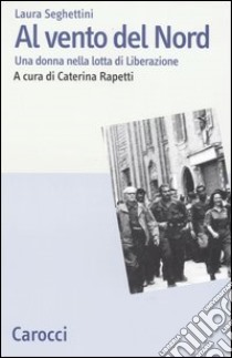 Al vento del Nord. Una donna nella lotta di Liberazione libro di Seghettini Laura; Rapetti C. (cur.)