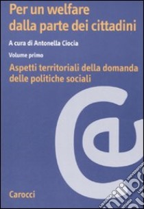 Per un welfare dalla parte dei cittadini. Vol. 1: Aspetti territoriali della domanda delle politiche sociali libro di Ciocia A. (cur.)