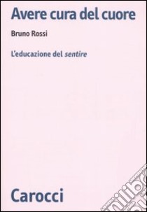 Avere cura del cuore. L'educazione del sentire libro di Rossi Bruno