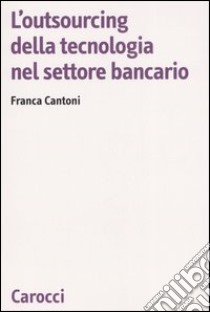 L'outsourcing della tecnologia nel settore bancario libro di Cantoni Franca