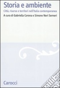 Storia e ambiente. Città, risorse e territori nell'Italia contemporanea libro di Corona G. (cur.); Neri Serneri S. (cur.)