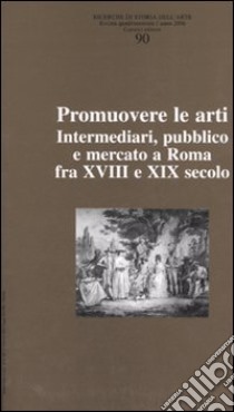 Ricerche di storia dell'arte. Vol. 90: Promuovere le arti. Intermediari, pubblico e mercato a Roma fra XVII e XIX secolo libro