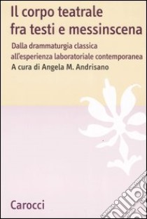 Il corpo teatrale fra testi e messinscena. Dalla drammaturgia classica all'esperienza laboratoriale contemporanea libro di Andrisano A. M. (cur.)