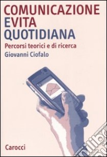 Comunicazione e vita quotidiana. Percorsi teorici e di ricerca libro di Ciofalo Giovanni