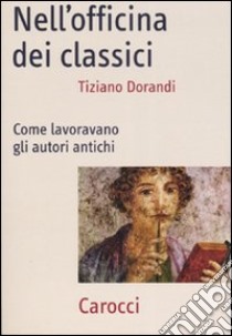 Nell'officina dei classici. Come lavoravano gli autori antichi libro di Dorandi Tiziano