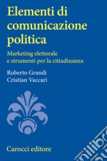 Elementi di comunicazione politica. Marketing elettorale e strumenti per la cittadinanza libro di Grandi Roberto; Vaccari Cristian