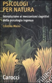 Psicologi per natura. Introduzione ai meccanismi cognitivi della psicologia ingenua libro di Meini Cristina