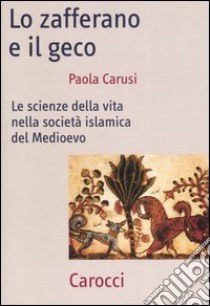 Lo zafferano e il geco. Le scienze della vita nella società islamica del Medioevo libro di Carusi Paola