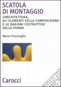 Scatola di montaggio. L'architettura, gli elementi della composizione e le ragioni costruttive della forma. Ediz. illustrata libro di Trisciuoglio Marco