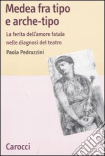 Medea fra tipo e arche-tipo. La ferita dell'amore fatale nelle diagnosi del teatro libro di Pedrazzini Paola