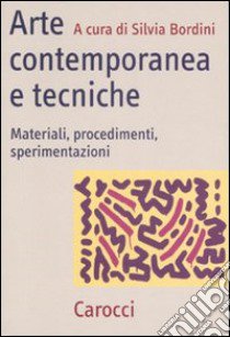 Arte contemporanea e tecniche. Materiali, procedimenti, sperimentazioni libro di Bordini S. (cur.)