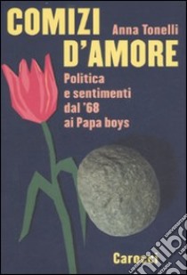 Comizi d'amore. Politica e sentimenti dal '68 ai Papa boys libro di Tonelli Anna