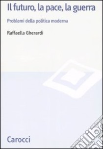 Il futuro, la pace, la guerra. Problemi della politica moderna libro di Gherardi Raffaella