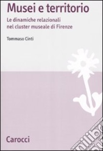 Musei e territori. Le dinamiche relazionali nel cluster museale di Firenze libro di Cinti Tommaso