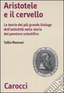 Aristotele e il cervello. Le teorie del più grande biologo dell'antichità nella storia del pensiero scientifico libro di Manzoni Tullio