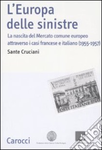 L'Europa delle sinistre. La nascita del Mercato comune europeo attraverso i casi francese e italiano (1955-1957) libro di Cruciani Sante