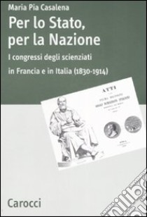 Per lo stato, per la nazione. I congressi degli scienziati in Francia e in Italia (1830-1914) libro di Casalena M. Pia