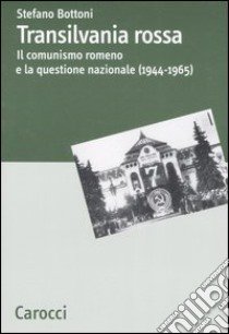 Transilvania rossa. Il comunismo romeno e la questione nazionale (1944-1965) libro di Bottoni Stefano