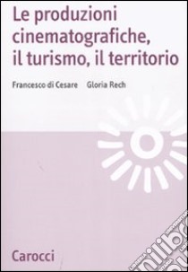 Le produzioni cinematografiche, il turismo, il territorio libro di Di Cesare Francesco; Rech Gloria