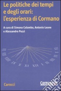 Le politiche dei tempi e degli orari: l'esperienza di Cormano libro di Colombo S. (cur.); Leone A. (cur.); Pozzi A. (cur.)