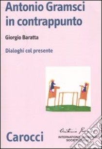 Antonio Gramsci in contrappunto. Dialoghi col presente libro di Baratta Giorgio